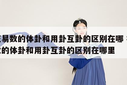 梅花易数的体卦和用卦互卦的区别在哪 梅花易数的体卦和用卦互卦的区别在哪里