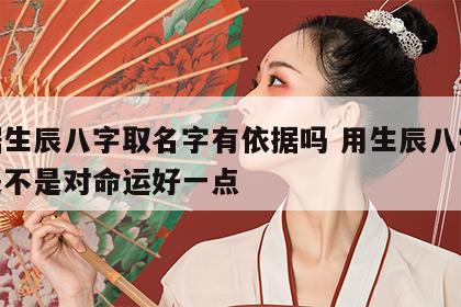 根据生辰八字取名字有依据吗 用生辰八字取名是不是对命运好一点