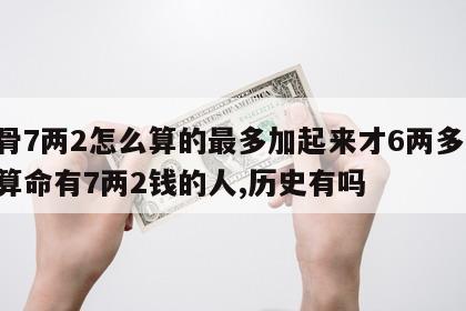 称骨7两2怎么算的最多加起来才6两多 称骨算命有7两2钱的人,历史有吗
