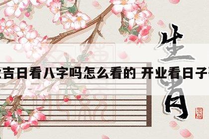 开业吉日看八字吗怎么看的 开业看日子歌诀