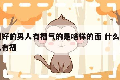 面相好的男人有福气的是啥样的面 什么面相男人有福