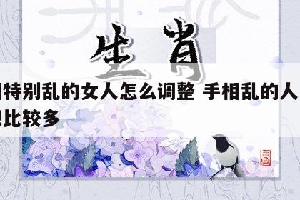 手相特别乱的女人怎么调整 手相乱的人是不是想比较多
