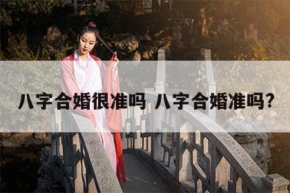 八字合婚很准吗 八字合婚准吗?
