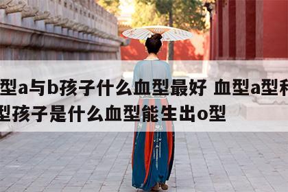 血型a与b孩子什么血型最好 血型a型和ab型孩子是什么血型能生出o型