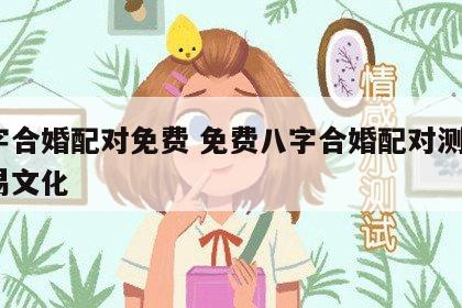 八字合婚配对免费 免费八字合婚配对测算_周易文化