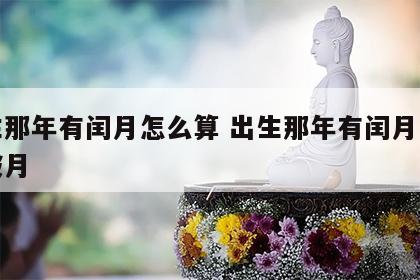出生那年有闰月怎么算 出生那年有闰月怎么算破月