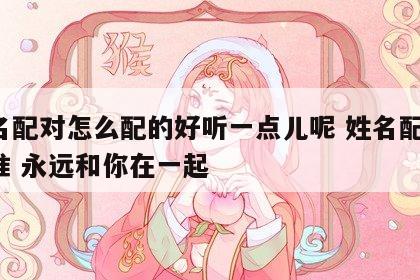 姓名配对怎么配的好听一点儿呢 姓名配对 超准 永远和你在一起