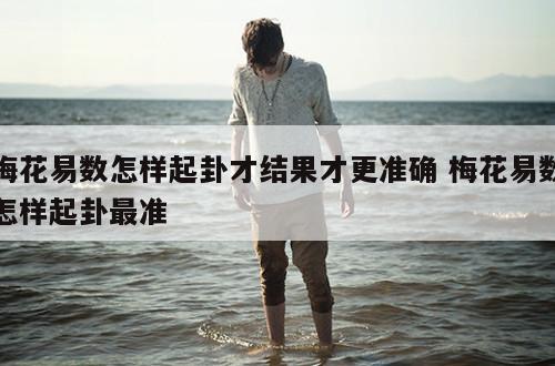 梅花易数怎样起卦才结果才更准确 梅花易数怎样起卦最准