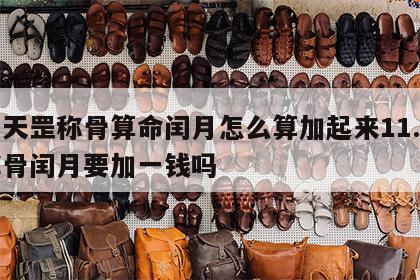 袁天罡称骨算命闰月怎么算加起来11.5 称骨闰月要加一钱吗