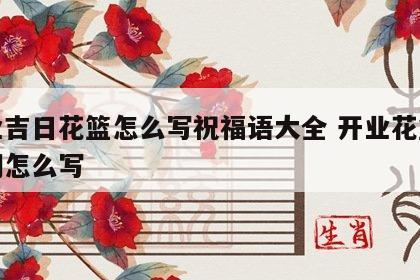 开业吉日花篮怎么写祝福语大全 开业花篮祝福词怎么写