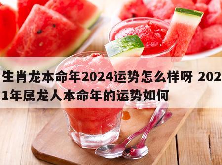 生肖龙本命年2024运势怎么样呀 2021年属龙人本命年的运势如何