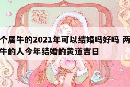 两个属牛的2021年可以结婚吗好吗 两个属牛的人今年结婚的黄道吉日