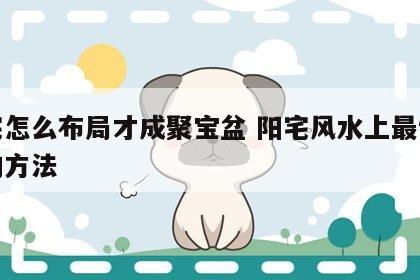 阳宅怎么布局才成聚宝盆 阳宅风水上最快聚财的方法