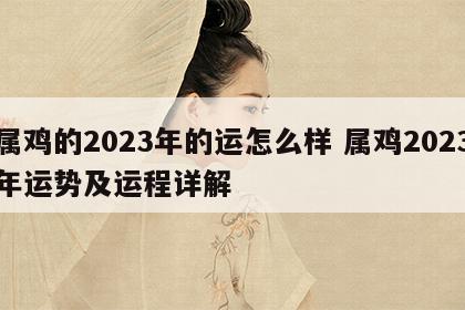 属鸡的2023年的运怎么样 属鸡2023年运势及运程详解