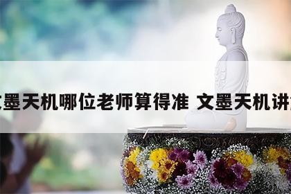 文墨天机哪位老师算得准 文墨天机讲解