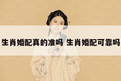 生肖婚配真的准吗 生肖婚配可靠吗