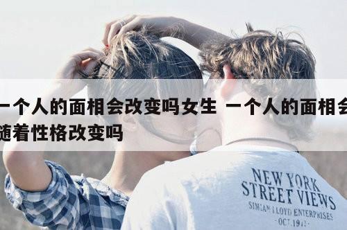 一个人的面相会改变吗女生 一个人的面相会随着性格改变吗
