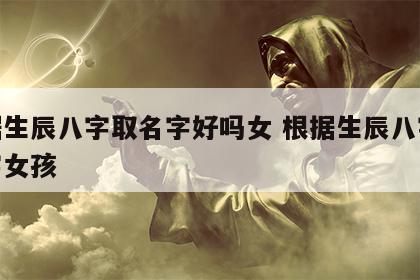 根据生辰八字取名字好吗女 根据生辰八字取名字女孩