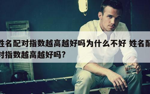 姓名配对指数越高越好吗为什么不好 姓名配对指数越高越好吗?