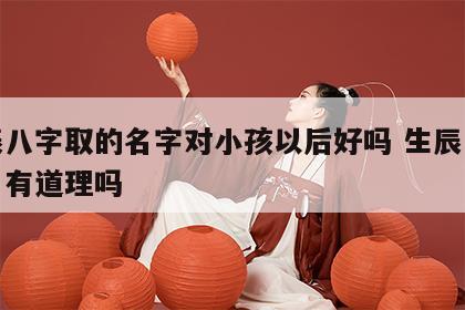 生辰八字取的名字对小孩以后好吗 生辰八字取名有道理吗