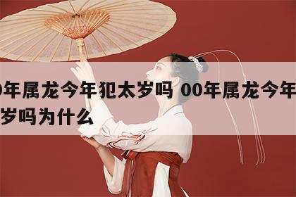 00年属龙今年犯太岁吗 00年属龙今年犯太岁吗为什么