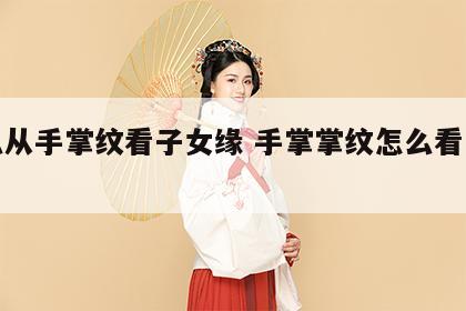 怎么从手掌纹看子女缘 手掌掌纹怎么看子女线