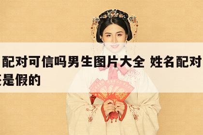 姓名配对可信吗男生图片大全 姓名配对是真的还是假的