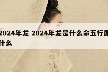 2024年龙 2024年龙是什么命五行属什么