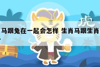 生肖马跟兔在一起会怎样 生肖马跟生肖兔合不合