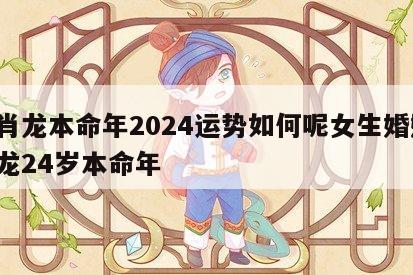 生肖龙本命年2024运势如何呢女生婚姻 属龙24岁本命年
