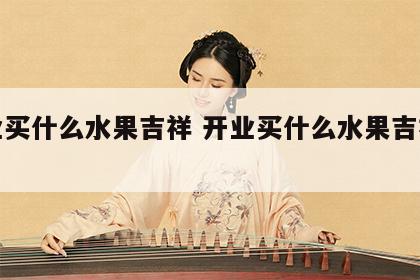 开业买什么水果吉祥 开业买什么水果吉祥好运