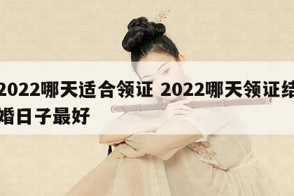 2022哪天适合领证 2022哪天领证结婚日子最好