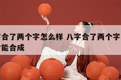八字合了两个字怎么样 八字合了两个字怎么样才能合成