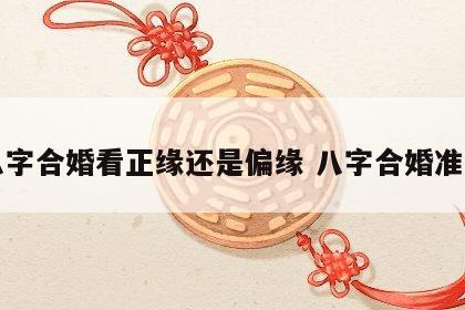 八字合婚看正缘还是偏缘 八字合婚准么
