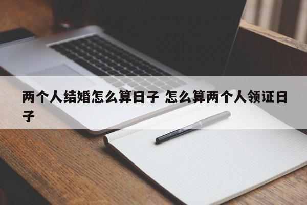 两个人结婚怎么算日子 怎么算两个人领证日子
