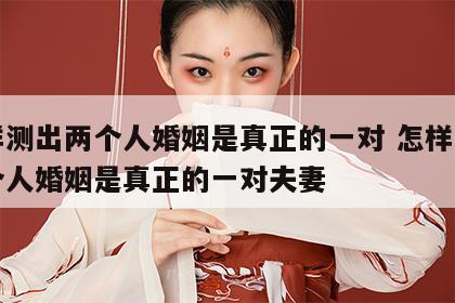 怎样测出两个人婚姻是真正的一对 怎样测出两个人婚姻是真正的一对夫妻