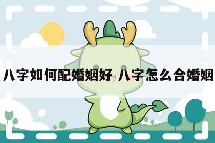 八字如何配婚姻好 八字怎么合婚姻