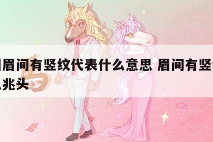 面相眉间有竖纹代表什么意思 眉间有竖纹是什么兆头