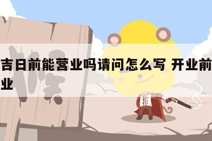 开业吉日前能营业吗请问怎么写 开业前能不能营业