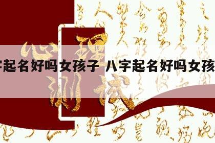 八字起名好吗女孩子 八字起名好吗女孩子名字