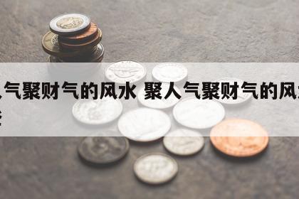 聚人气聚财气的风水 聚人气聚财气的风水有哪些