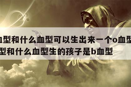 a血型和什么血型可以生出来一个o血型 a血型和什么血型生的孩子是b血型