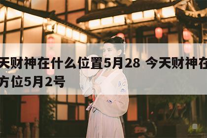 今天财神在什么位置5月28 今天财神在哪个方位5月2号