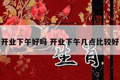 开业下午好吗 开业下午几点比较好