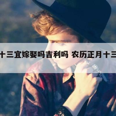 正月十三宜嫁娶吗吉利吗 农历正月十三宜嫁娶吗