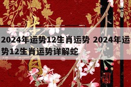 2024年运势12生肖运势 2024年运势12生肖运势详解蛇