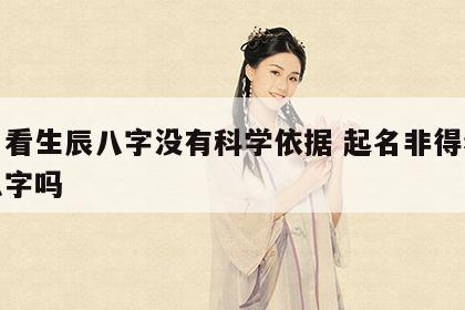 取名看生辰八字没有科学依据 起名非得看生辰八字吗