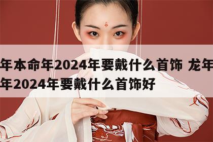 龙年本命年2024年要戴什么首饰 龙年本命年2024年要戴什么首饰好