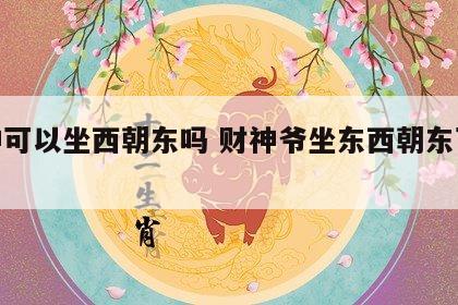 财神可以坐西朝东吗 财神爷坐东西朝东可以吗