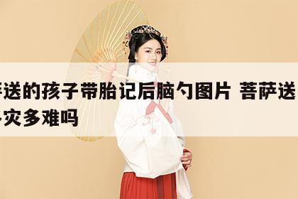 菩萨送的孩子带胎记后脑勺图片 菩萨送的孩子多灾多难吗
